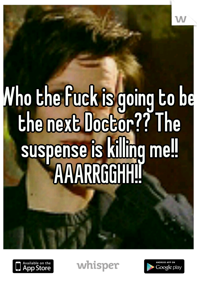 Who the fuck is going to be the next Doctor?? The suspense is killing me!! AAARRGGHH!! 
