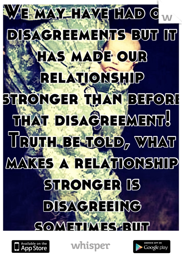We may have had our disagreements but it has made our relationship stronger than before that disagreement! Truth be told, what makes a relationship stronger is disagreeing sometimes but getting over it