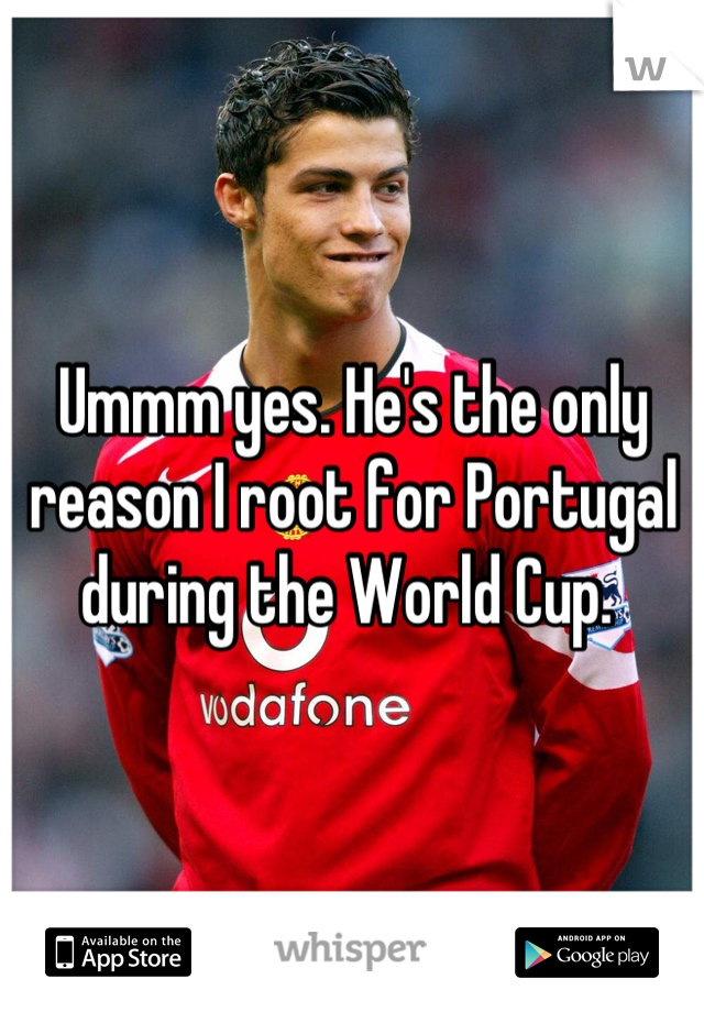 Ummm yes. He's the only reason I root for Portugal during the World Cup. 