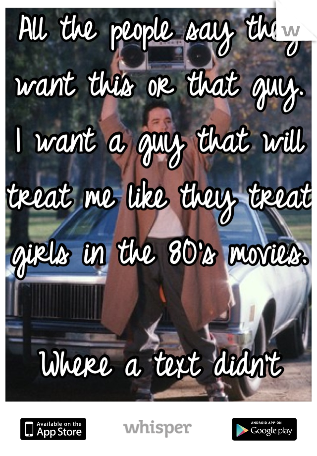 All the people say they want this or that guy. I want a guy that will treat me like they treat girls in the 80's movies.

Where a text didn't define a relationship.