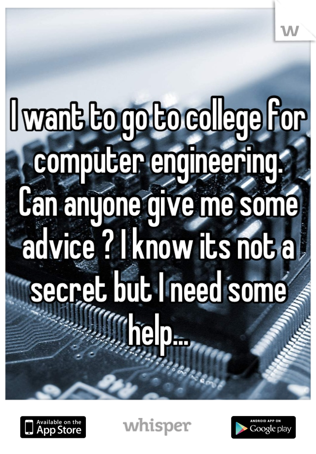 I want to go to college for computer engineering. 
Can anyone give me some advice ? I know its not a secret but I need some help...