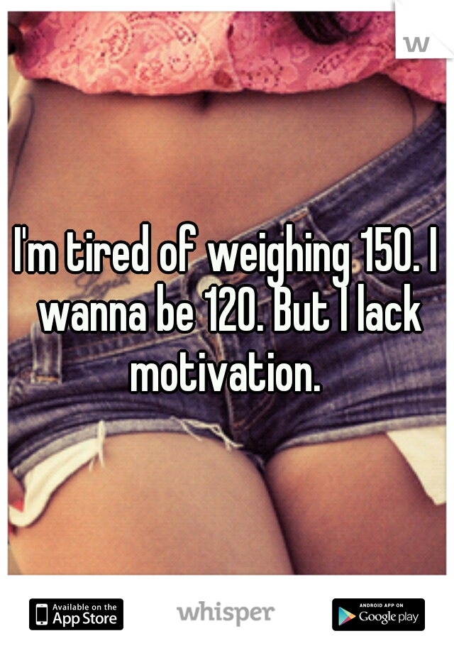 I'm tired of weighing 150. I wanna be 120. But I lack motivation. 