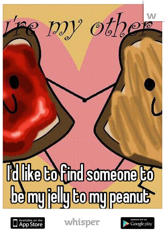 I'd like to find someone to be my jelly to my peanut butter