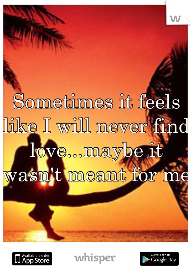Sometimes it feels like I will never find love...maybe it wasn't meant for me