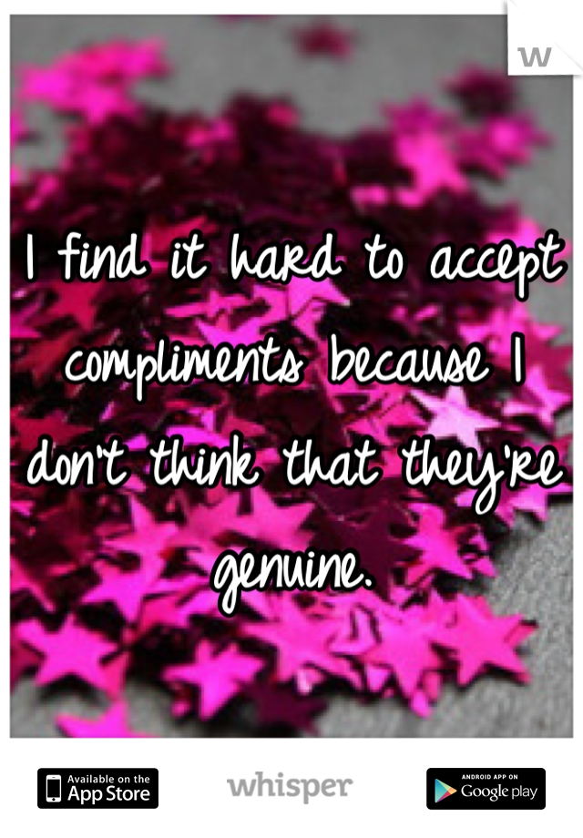I find it hard to accept compliments because I don't think that they're genuine.
