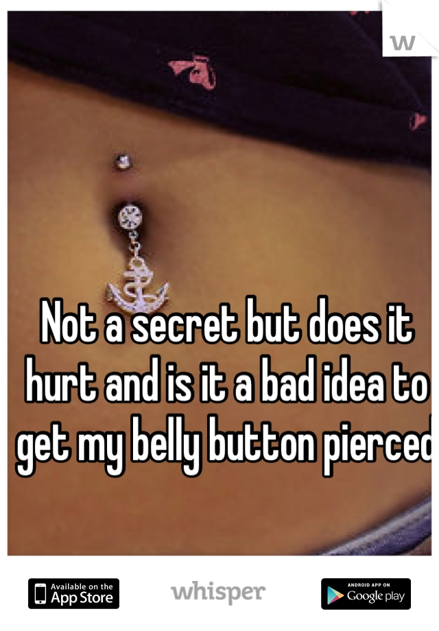 Not a secret but does it hurt and is it a bad idea to get my belly button pierced 