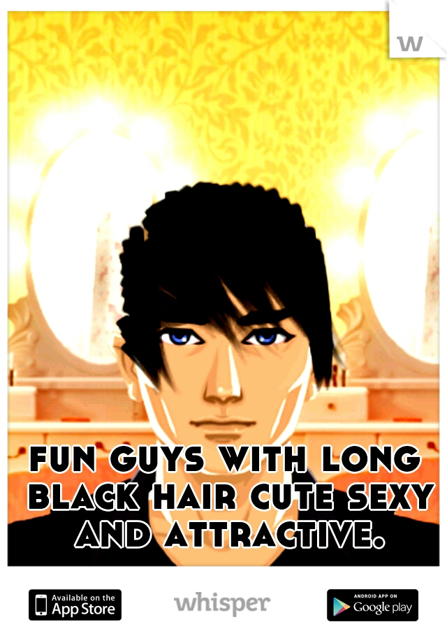 fun guys with long black hair cute sexy and attractive.