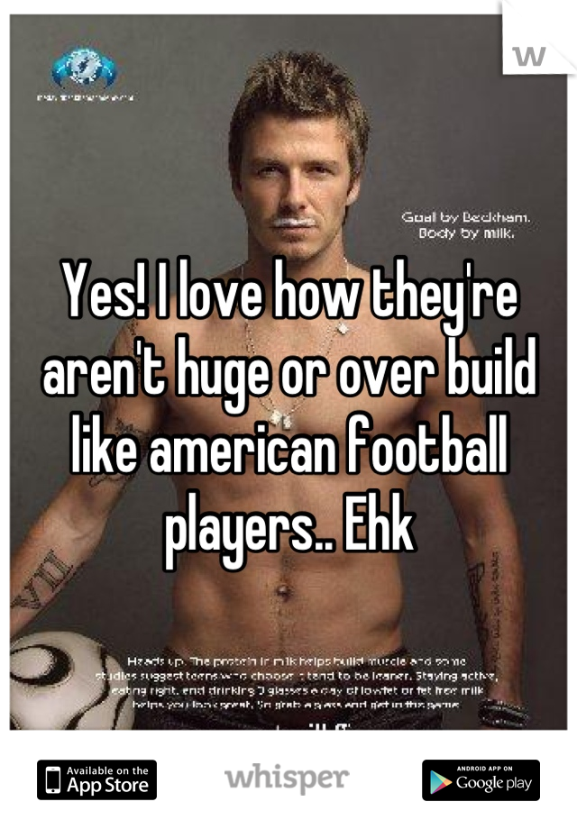 Yes! I love how they're aren't huge or over build like american football players.. Ehk