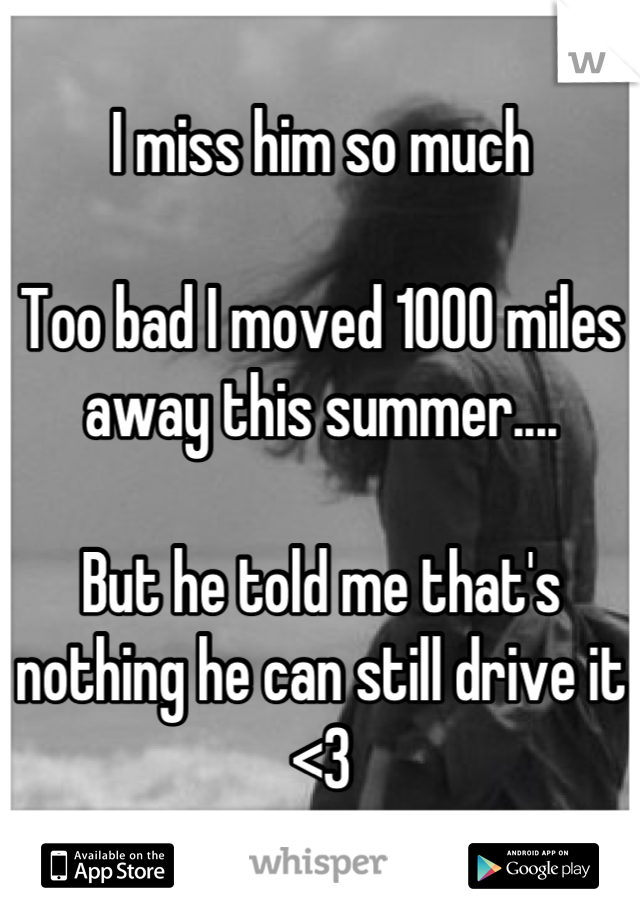 I miss him so much

Too bad I moved 1000 miles away this summer....

But he told me that's nothing he can still drive it
<3