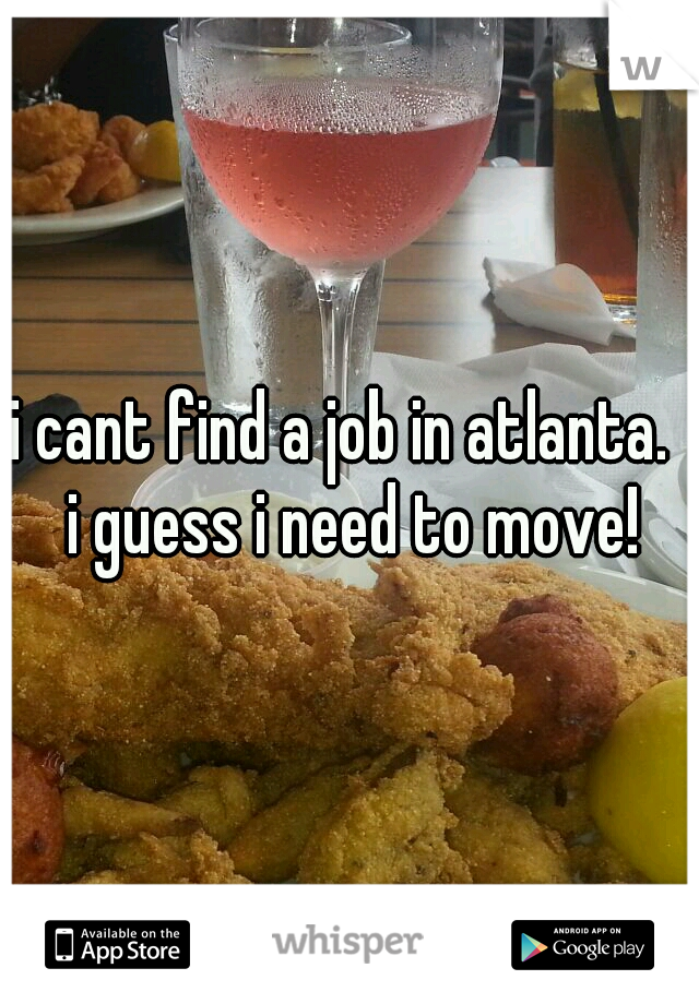 i cant find a job in atlanta.  i guess i need to move!