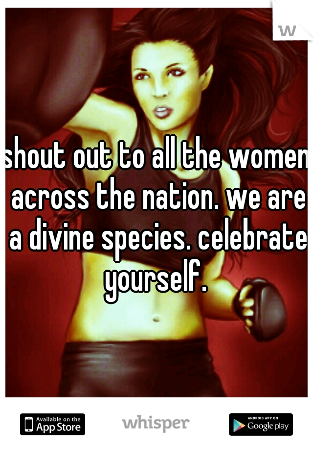 shout out to all the women across the nation. we are a divine species. celebrate yourself. 