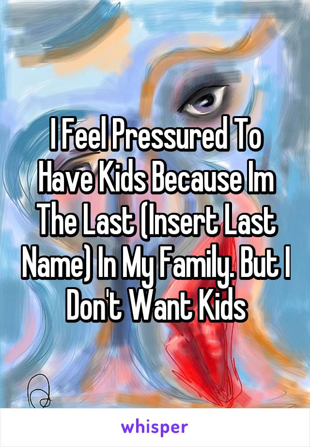 I Feel Pressured To Have Kids Because Im The Last (Insert Last Name) In My Family. But I Don't Want Kids