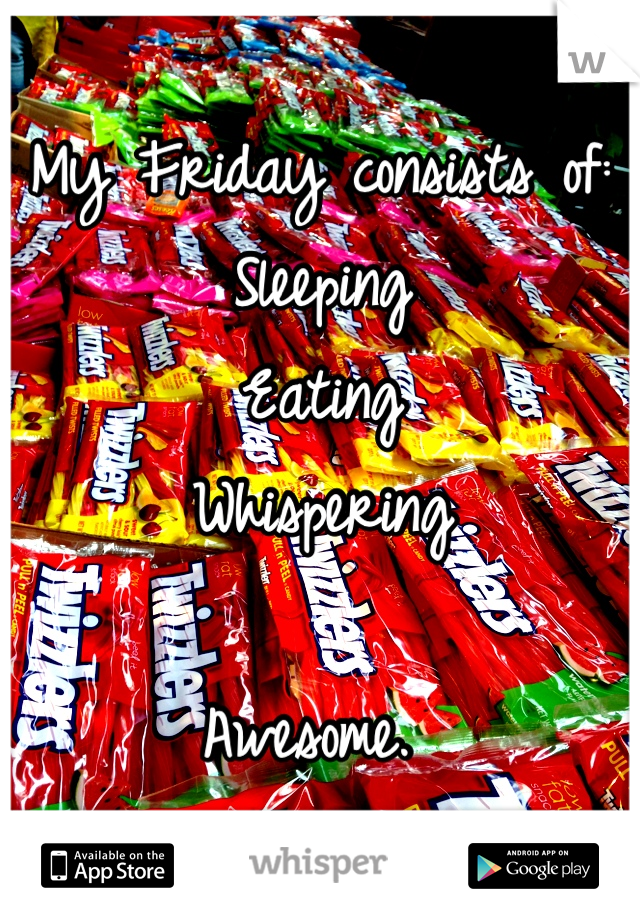 My Friday consists of:
Sleeping
Eating
Whispering

Awesome. 