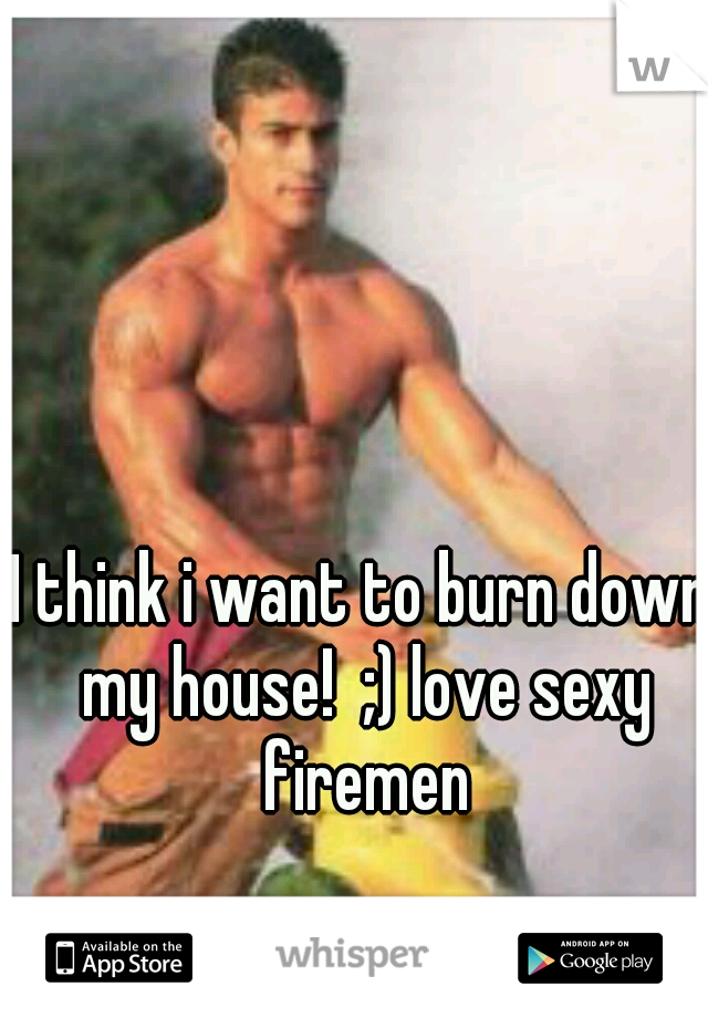 I think i want to burn down my house!  ;) love sexy firemen