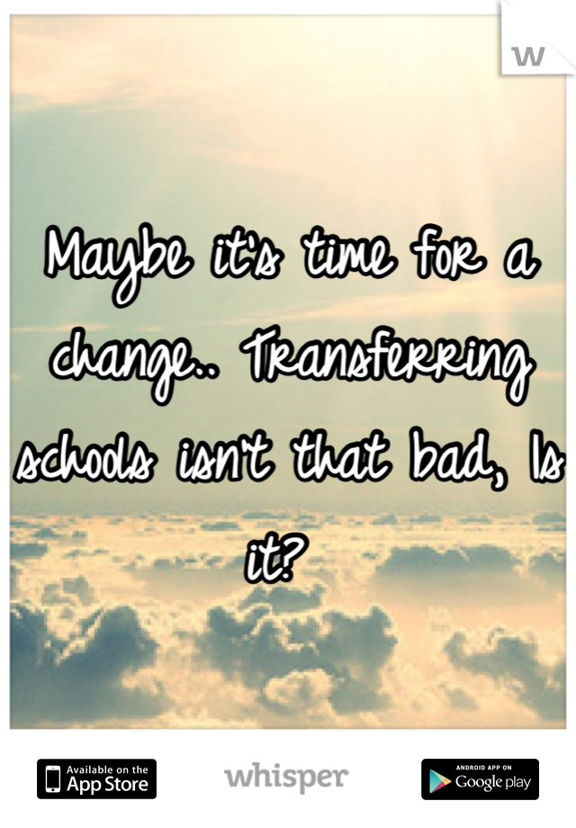 Maybe it's time for a change.. Transferring schools isn't that bad, Is it? 