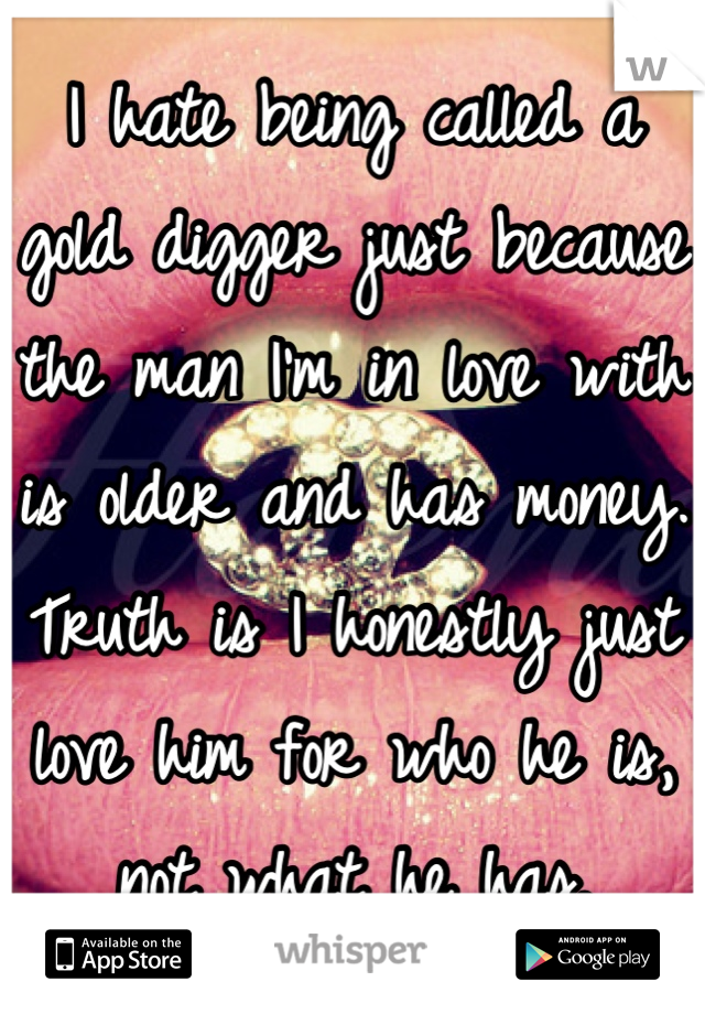I hate being called a gold digger just because the man I'm in love with is older and has money. Truth is I honestly just love him for who he is, not what he has.