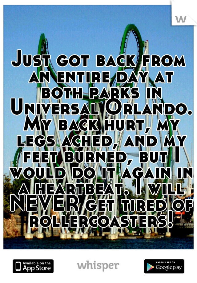 Just got back from an entire day at both parks in Universal Orlando. My back hurt, my legs ached, and my feet burned, but I would do it again in a heartbeat. I will NEVER get tired of rollercoasters!