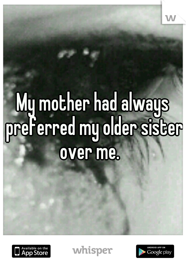 My mother had always preferred my older sister over me.
