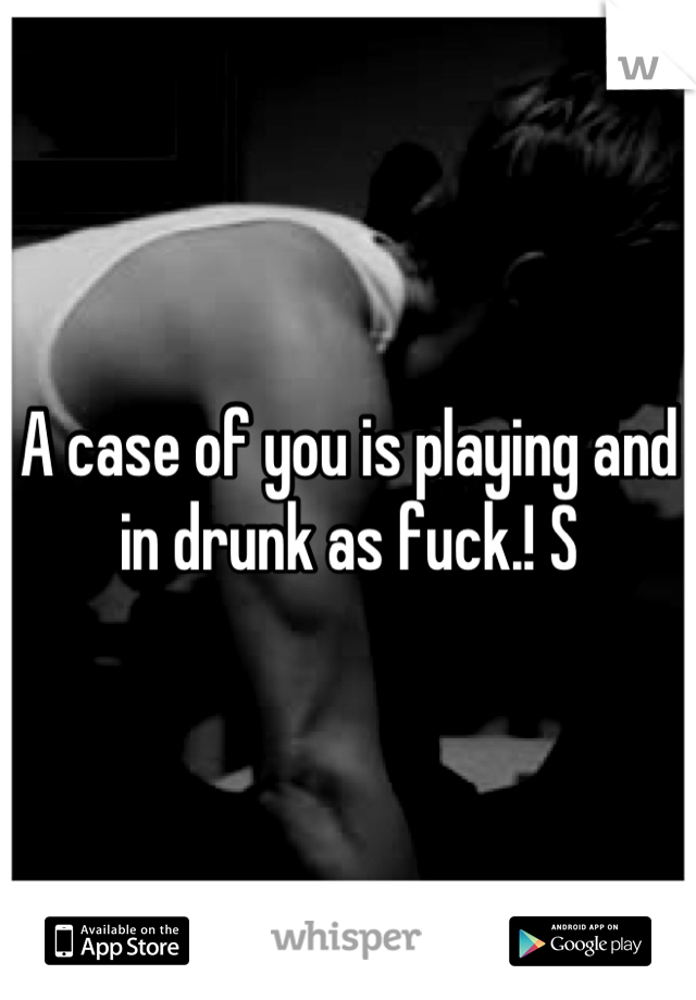A case of you is playing and in drunk as fuck.! S