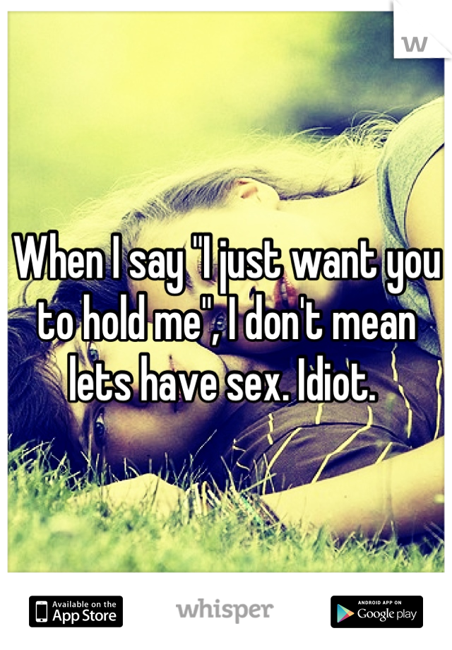 When I say "I just want you to hold me", I don't mean lets have sex. Idiot. 