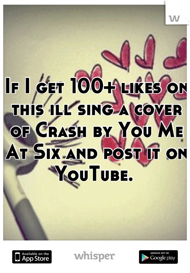 If I get 100+ likes on this ill sing a cover of Crash by You Me At Six and post it on YouTube. 