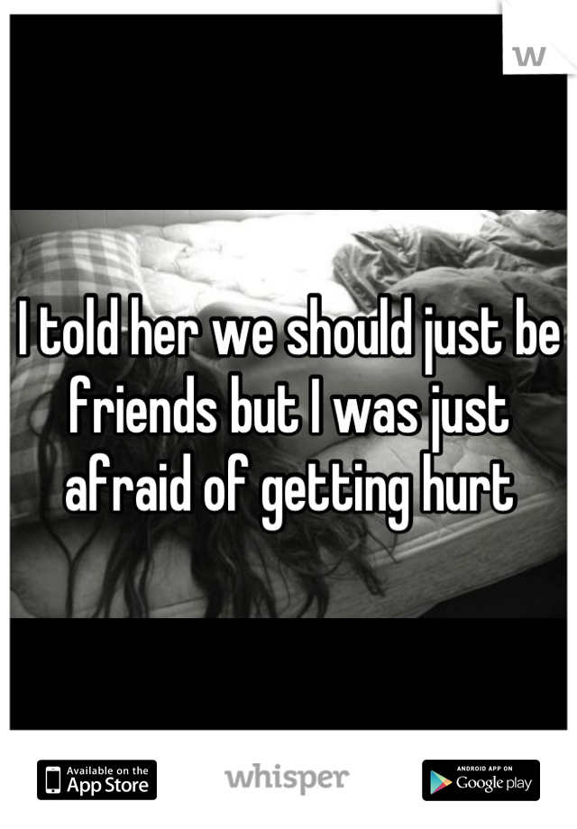 I told her we should just be friends but I was just afraid of getting hurt