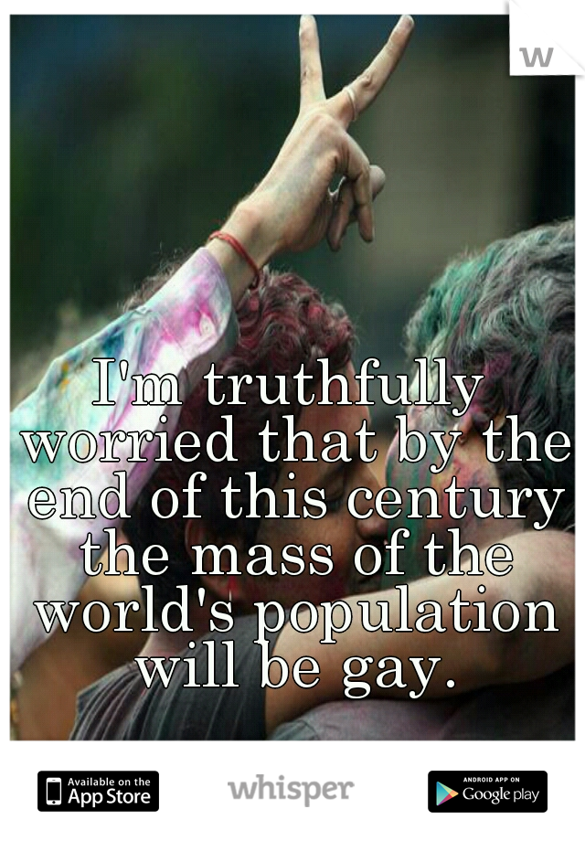 I'm truthfully worried that by the end of this century the mass of the world's population will be gay.