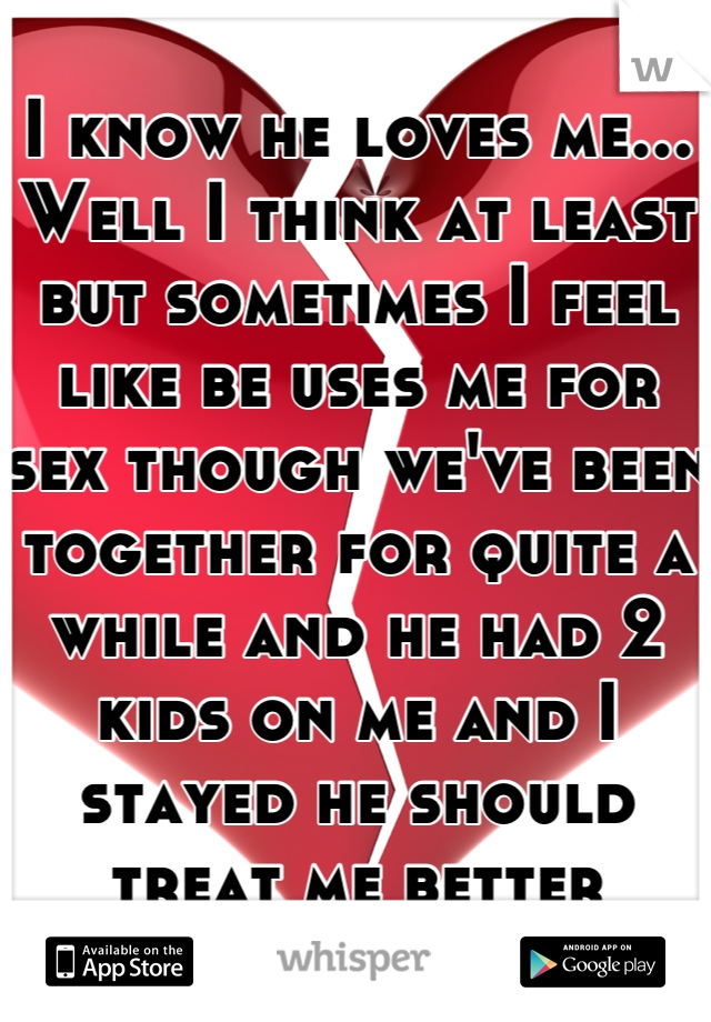 I know he loves me... Well I think at least but sometimes I feel like be uses me for sex though we've been together for quite a while and he had 2 kids on me and I stayed he should treat me better