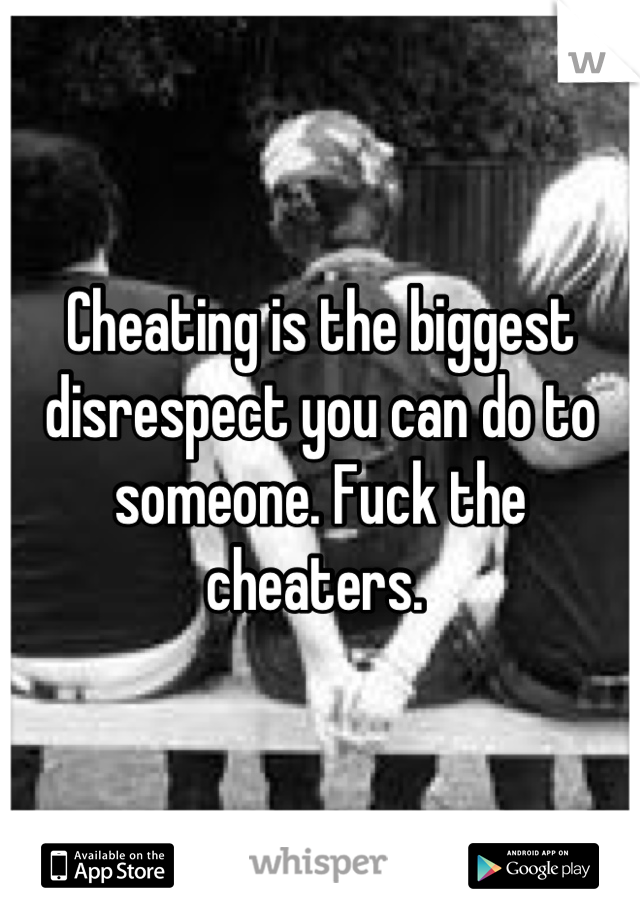 Cheating is the biggest disrespect you can do to someone. Fuck the cheaters. 