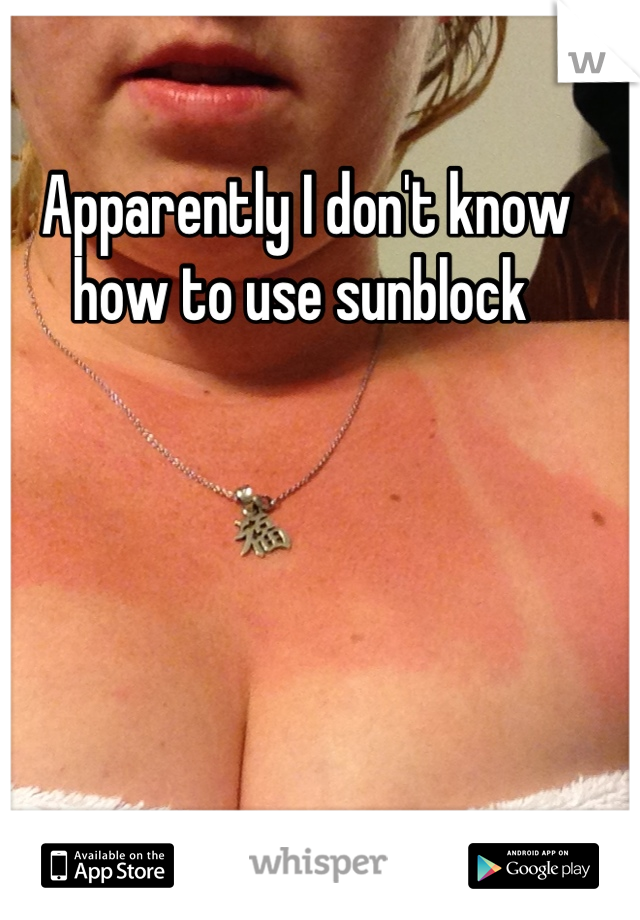 Apparently I don't know how to use sunblock 