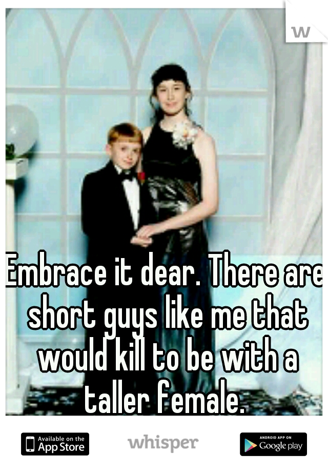 Embrace it dear. There are short guys like me that would kill to be with a taller female. 