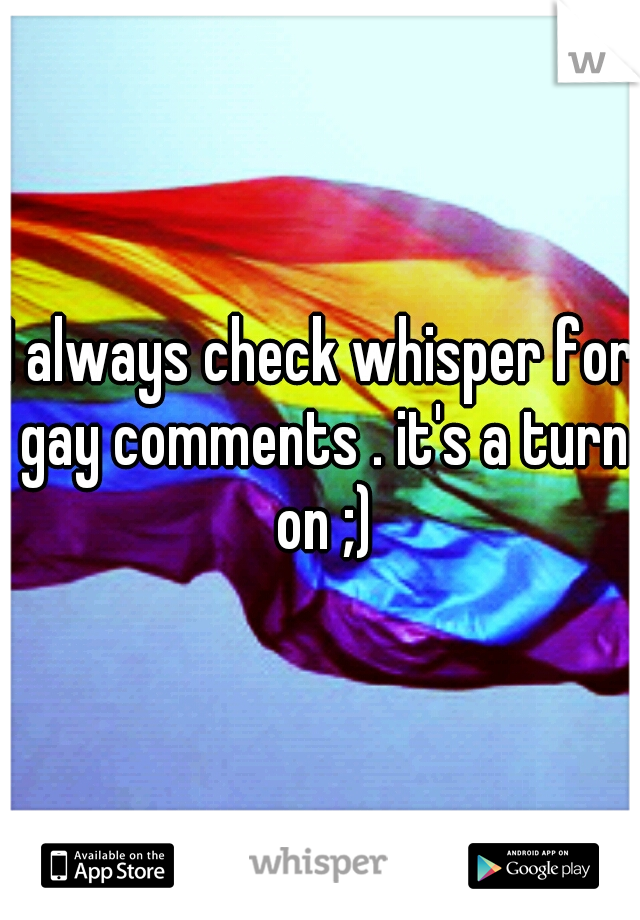 I always check whisper for gay comments . it's a turn on ;)