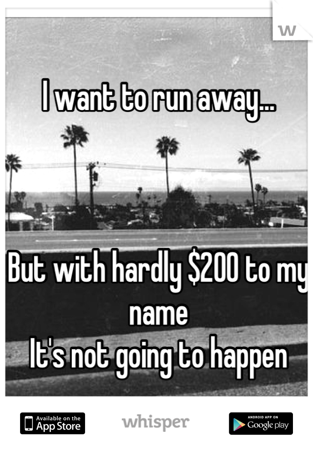 I want to run away...



But with hardly $200 to my name
It's not going to happen
