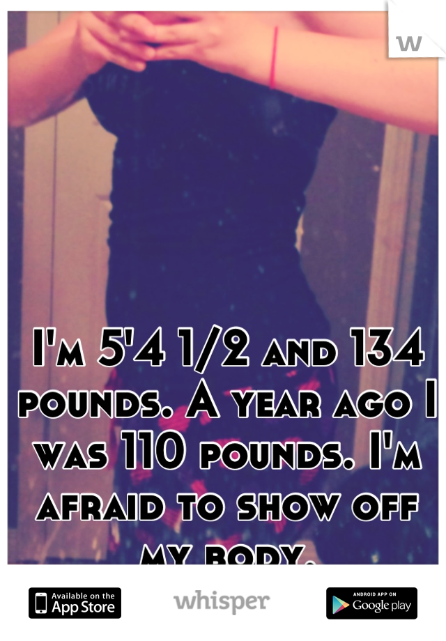 I'm 5'4 1/2 and 134 pounds. A year ago I was 110 pounds. I'm afraid to show off my body.