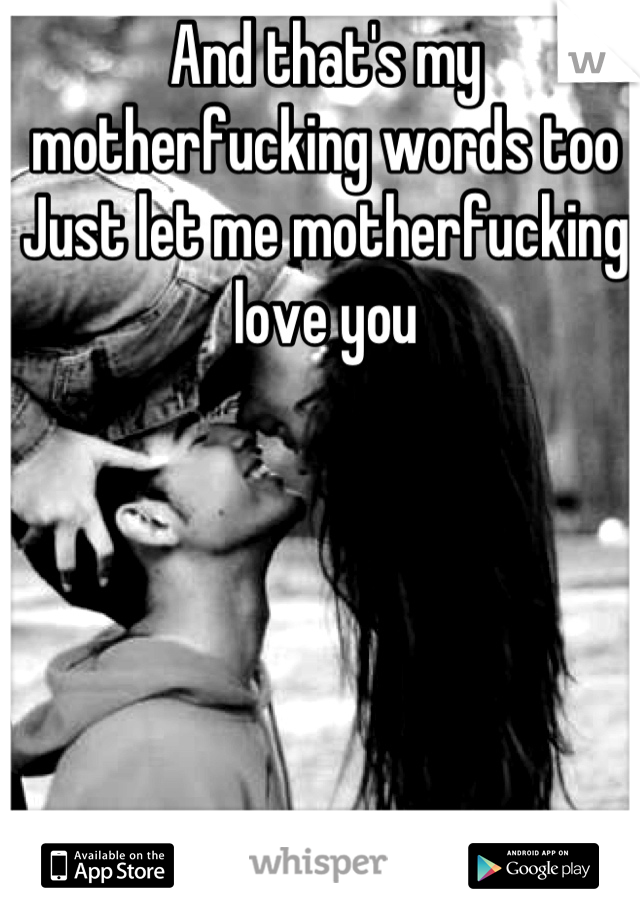 And that's my motherfucking words too
Just let me motherfucking love you