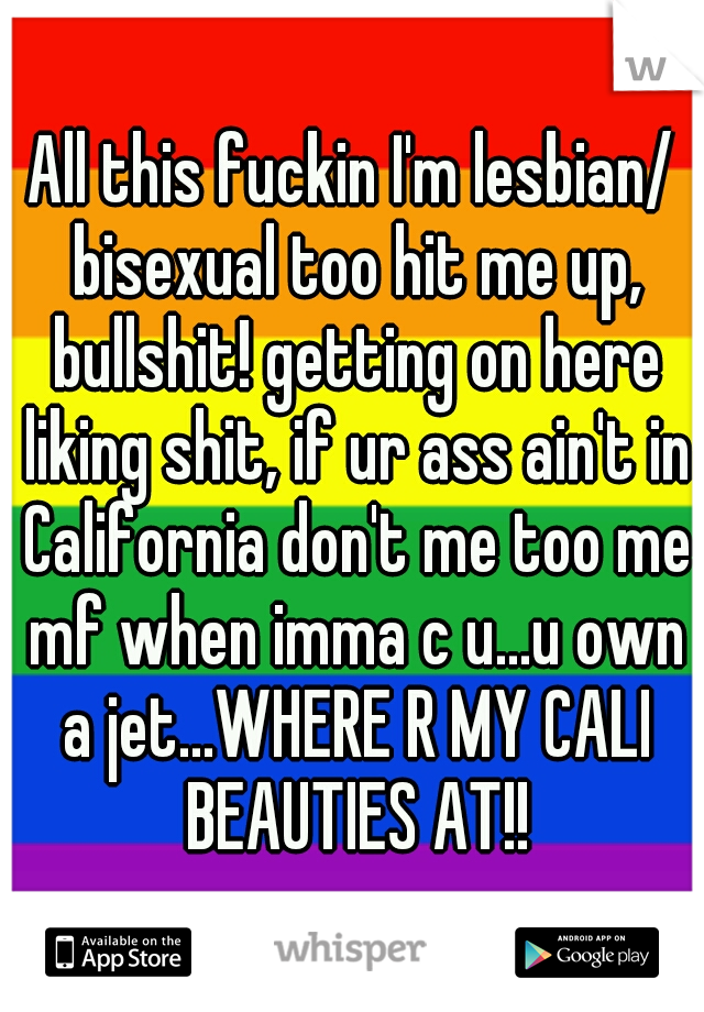 All this fuckin I'm lesbian/ bisexual too hit me up, bullshit! getting on here liking shit, if ur ass ain't in California don't me too me mf when imma c u...u own a jet...WHERE R MY CALI BEAUTIES AT!!