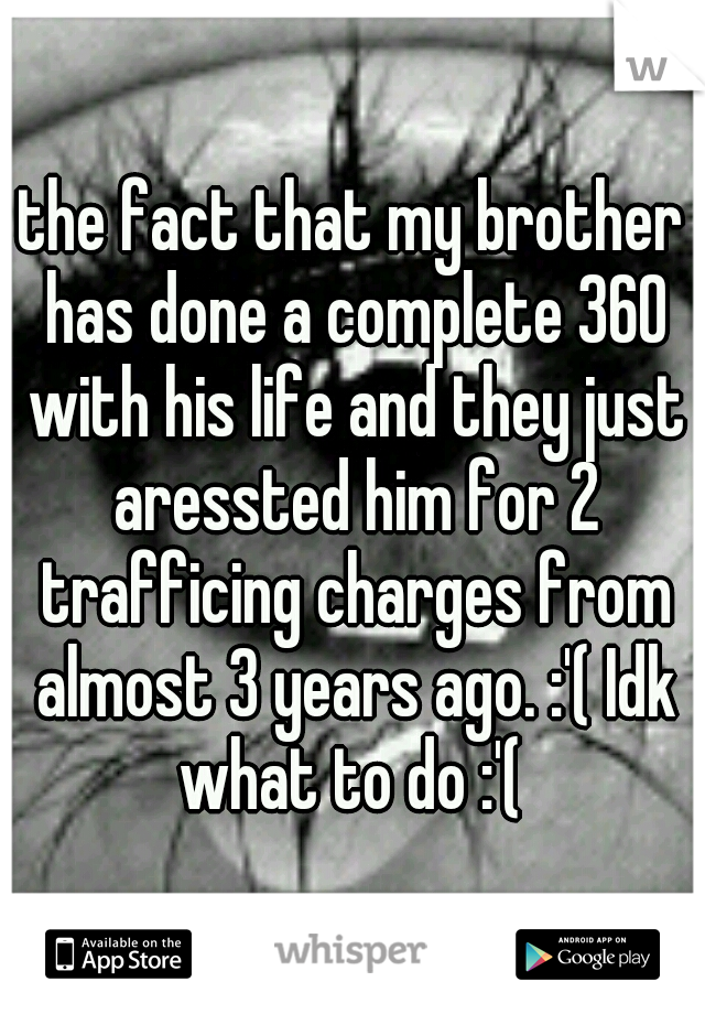 the fact that my brother has done a complete 360 with his life and they just aressted him for 2 trafficing charges from almost 3 years ago. :'( Idk what to do :'( 