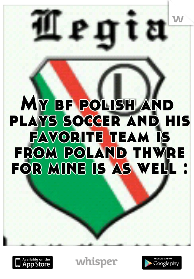 My bf polish and plays soccer and his favorite team is from poland thwre for mine is as well :p