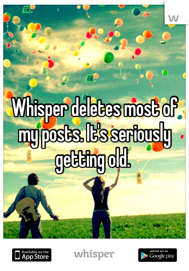Whisper deletes most of my posts. It's seriously getting old. 