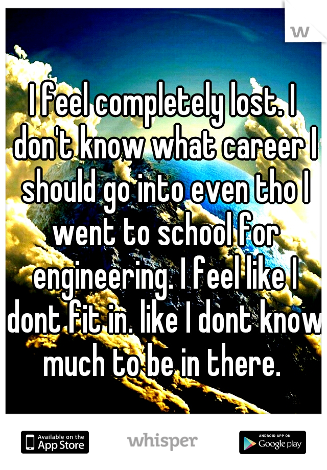I feel completely lost. I don't know what career I should go into even tho I went to school for engineering. I feel like I dont fit in. like I dont know much to be in there. 