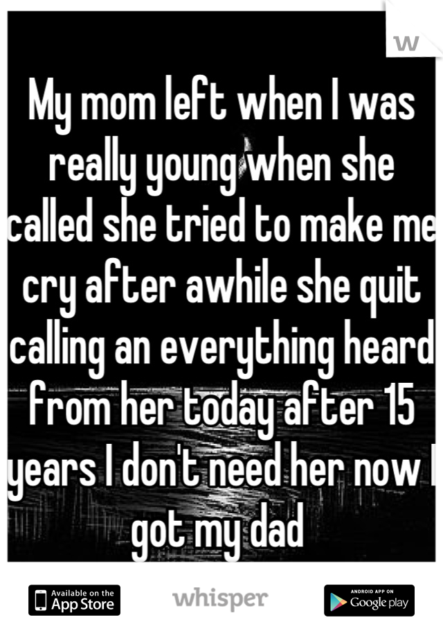 My mom left when I was really young when she called she tried to make me cry after awhile she quit calling an everything heard from her today after 15 years I don't need her now I got my dad 