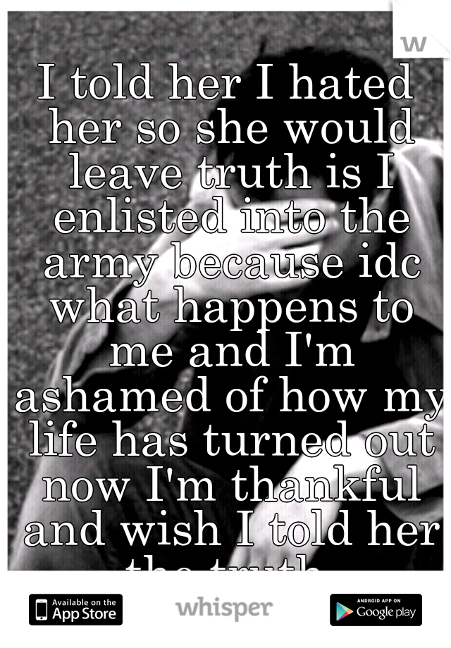I told her I hated her so she would leave truth is I enlisted into the army because idc what happens to me and I'm ashamed of how my life has turned out now I'm thankful and wish I told her the truth 