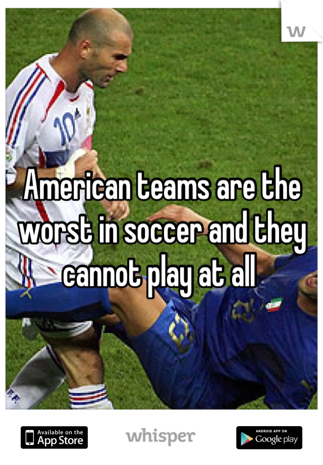 American teams are the worst in soccer and they cannot play at all 