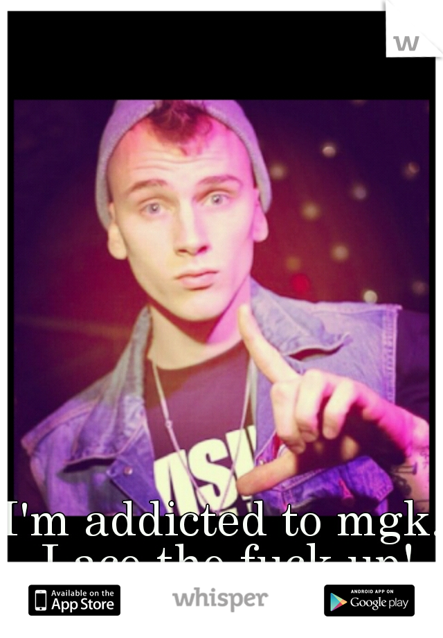 I'm addicted to mgk. Lace the fuck up!