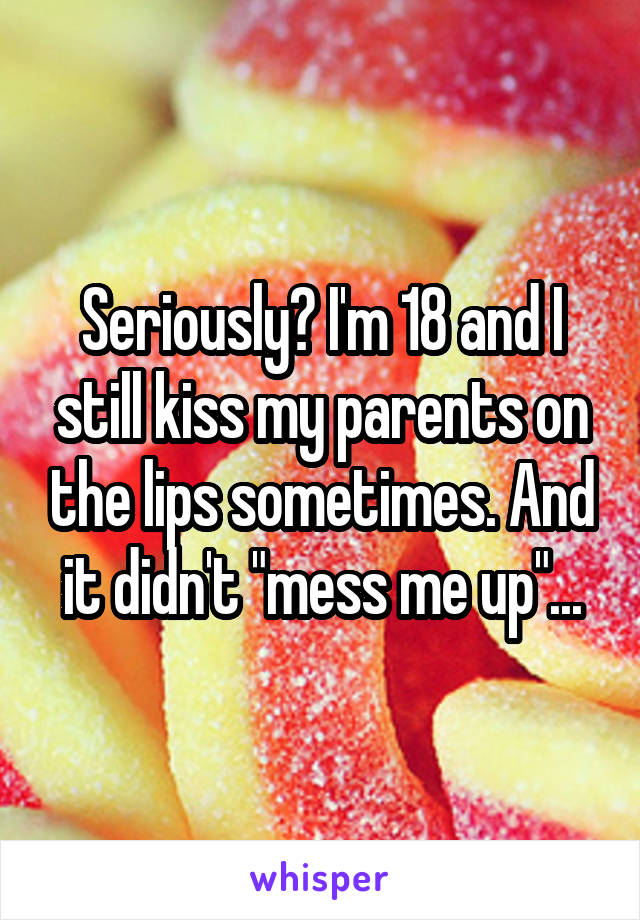 Seriously? I'm 18 and I still kiss my parents on the lips sometimes. And it didn't "mess me up"...