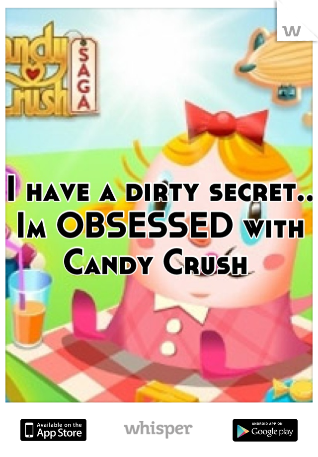 I have a dirty secret.. Im OBSESSED with Candy Crush 