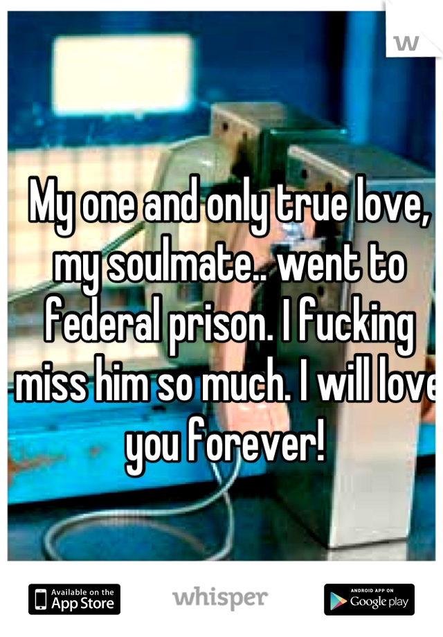 My one and only true love, my soulmate.. went to federal prison. I fucking miss him so much. I will love you forever! 