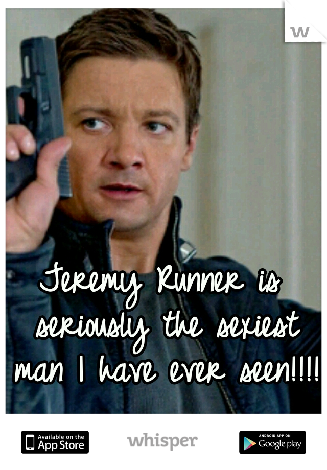 Jeremy Runner is seriously the sexiest man I have ever seen!!!!