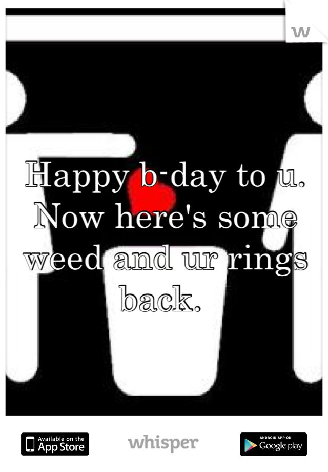 Happy b-day to u. Now here's some weed and ur rings back. 