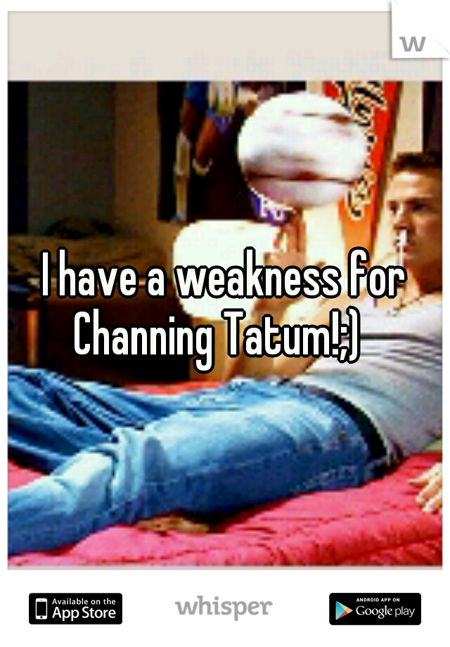 I have a weakness for Channing Tatum!;)
